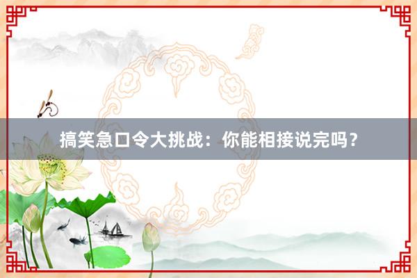 搞笑急口令大挑战：你能相接说完吗？